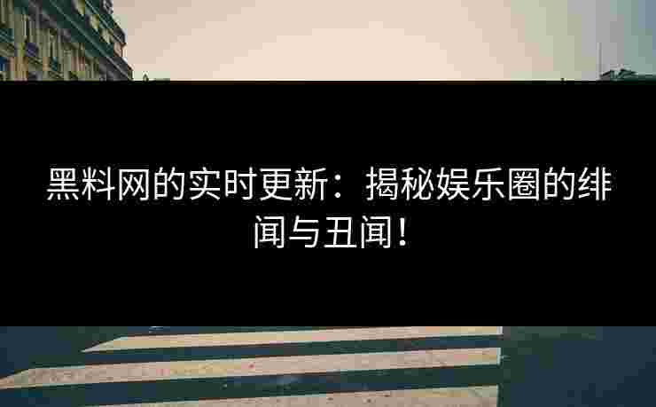 黑料网的实时更新：揭秘娱乐圈的绯闻与丑闻！