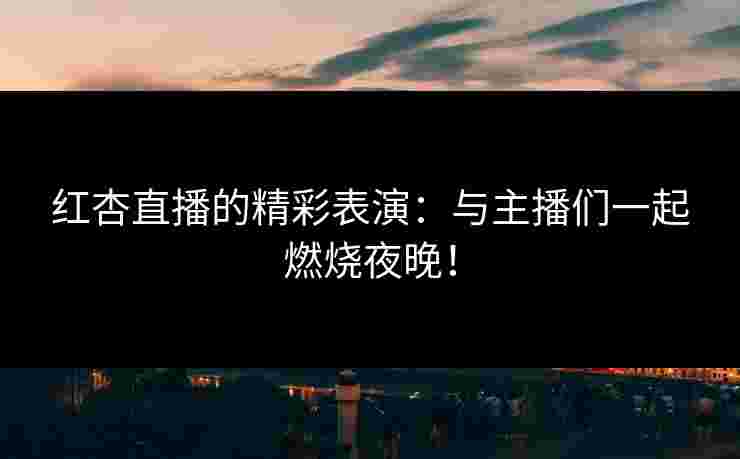 红杏直播的精彩表演：与主播们一起燃烧夜晚！
