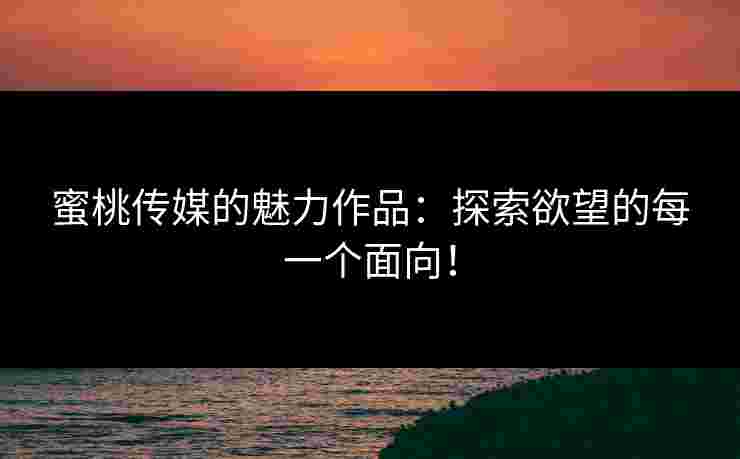 蜜桃传媒的魅力作品:探索欲望的每一个面向! 蜜桃传媒的魅力作品:探索欲望的每一个面向!