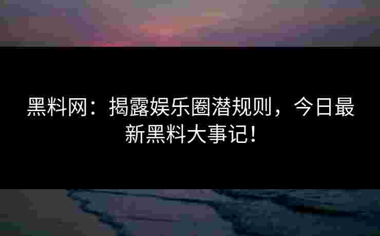 黑料网:揭露娱乐圈潜规则,今日最新黑料大事记! 黑料网:揭露娱乐圈潜规则,今日最新黑料大事记!