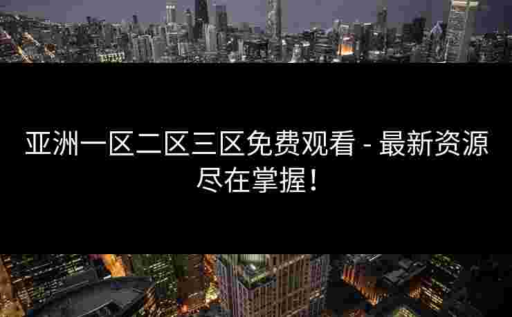 亚洲一区二区三区免费观看 - 最新资源尽在掌握！