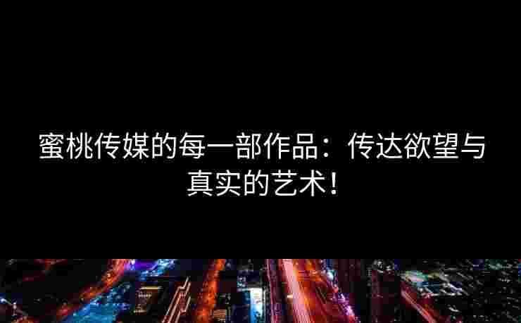 蜜桃传媒的每一部作品：传达欲望与真实的艺术！