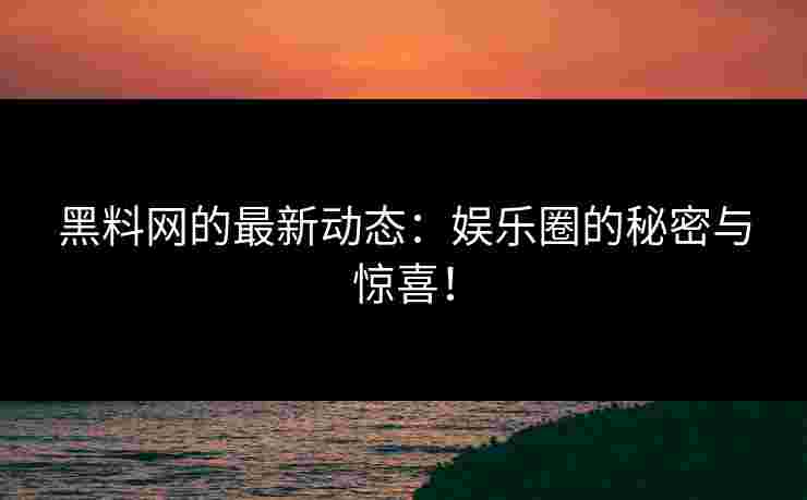 黑料网的最新动态:娱乐圈的秘密与惊喜! 黑料网的最新动态:娱乐圈的秘密与惊喜!