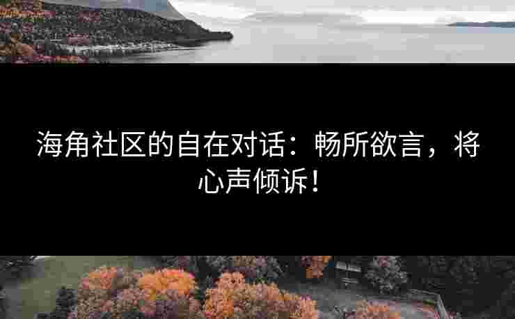 海角社区的自在对话：畅所欲言，将心声倾诉！
