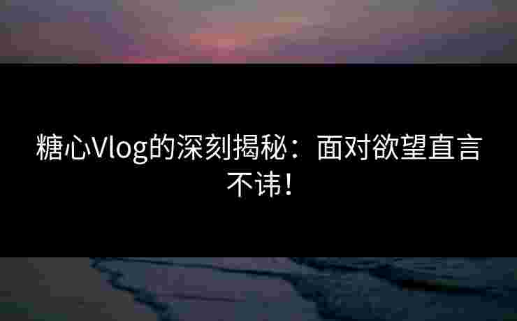 糖心Vlog的深刻揭秘：面对欲望直言不讳！