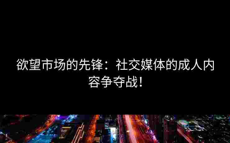 欲望市场的先锋：社交媒体的成人内容争夺战！