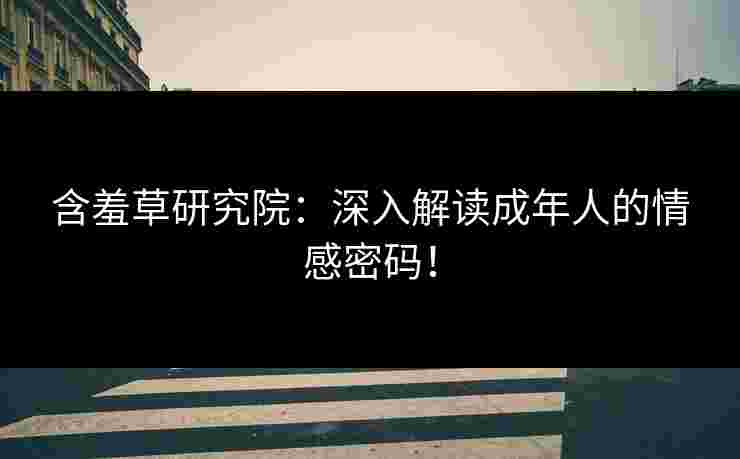 含羞草研究院：深入解读成年人的情感密码！
