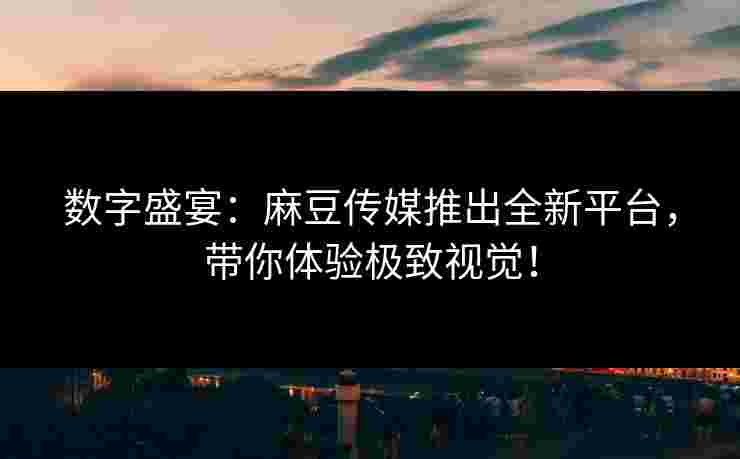 数字盛宴：麻豆传媒推出全新平台，带你体验极致视觉！