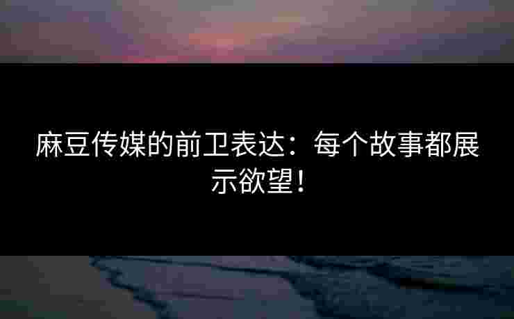 麻豆传媒的前卫表达：每个故事都展示欲望！