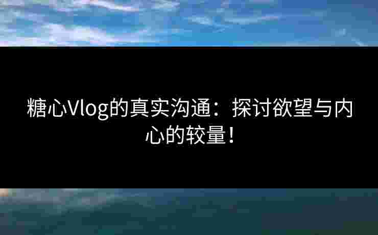 糖心Vlog的真实沟通：探讨欲望与内心的较量！