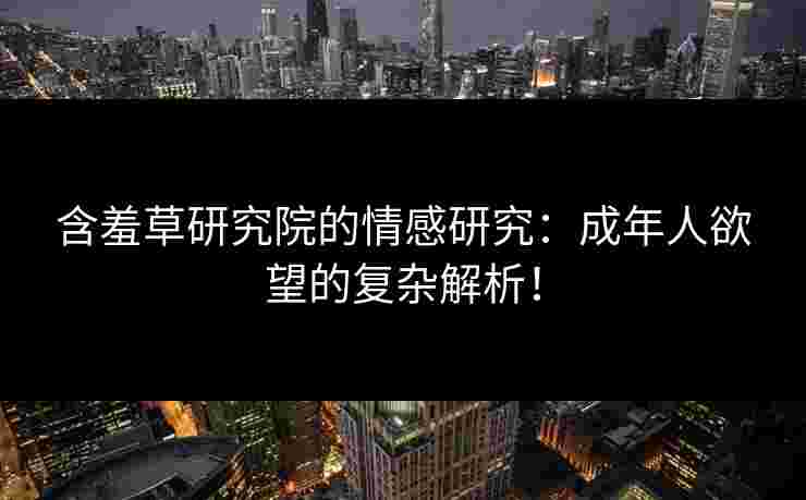 含羞草研究院的情感研究：成年人欲望的复杂解析！