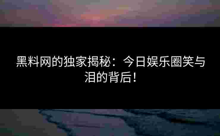 黑料网的独家揭秘:今日娱乐圈笑与泪的背后! 黑料网的独家揭秘:今日娱乐圈笑与泪的背后!