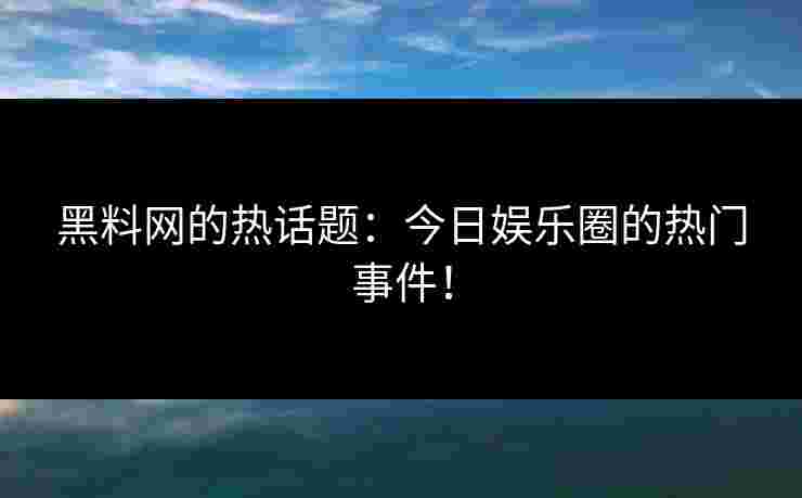 黑料网的热话题:今日娱乐圈的热门事件! 黑料网的热话题:今日娱乐圈的热门事件!