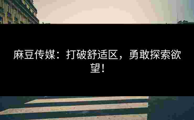 麻豆传媒：打破舒适区，勇敢探索欲望！