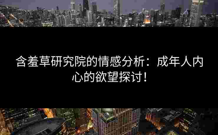 含羞草研究院的情感分析：成年人内心的欲望探讨！