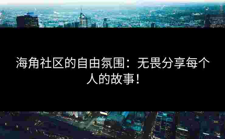 海角社区的自由氛围：无畏分享每个人的故事！