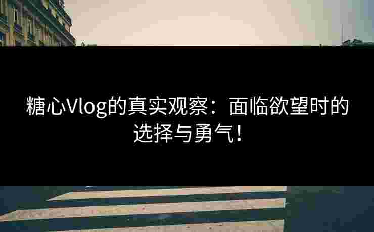 糖心Vlog的真实观察：面临欲望时的选择与勇气！