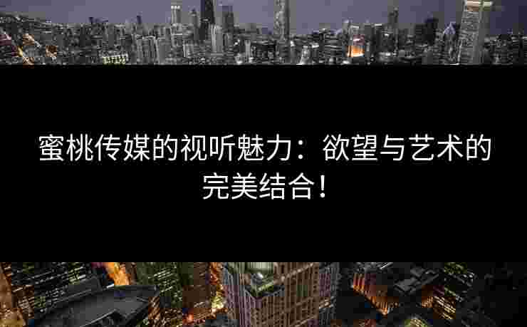 蜜桃传媒的视听魅力：欲望与艺术的完美结合！