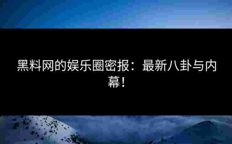 黑料网的娱乐圈密报：最新八卦与内幕！