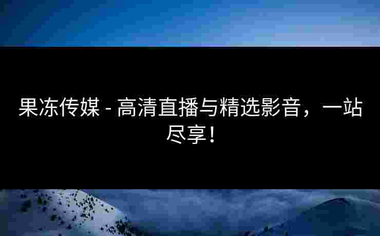 果冻传媒 - 高清直播与精选影音，一站尽享！