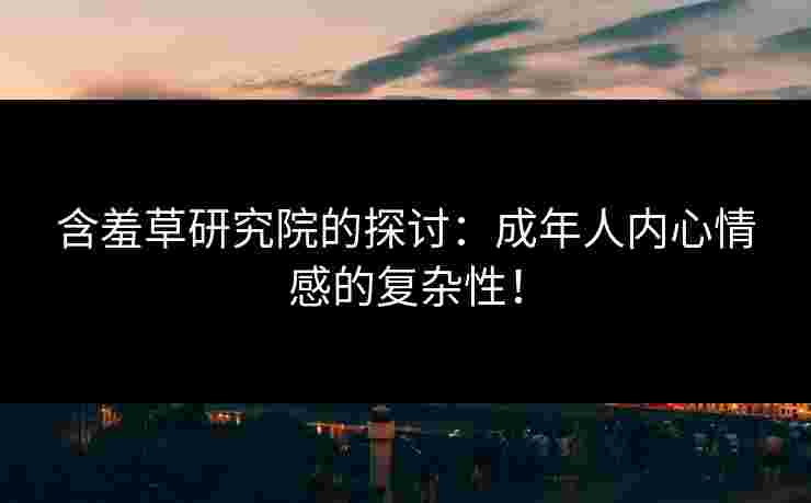 含羞草研究院的探讨：成年人内心情感的复杂性！