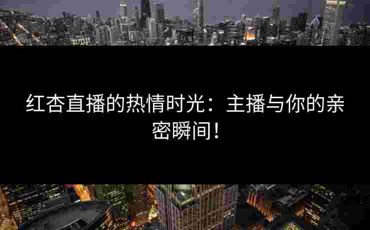 红杏直播的热情时光：主播与你的亲密瞬间！