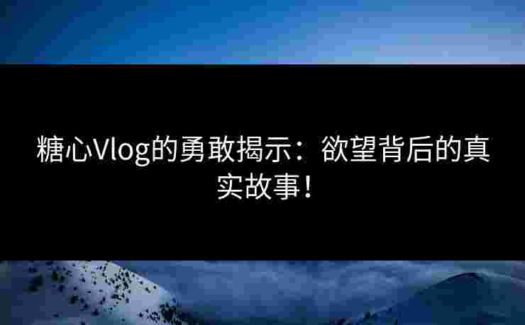 糖心Vlog的勇敢揭示：欲望背后的真实故事！