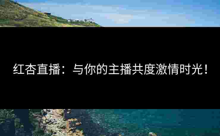 红杏直播：与你的主播共度激情时光！