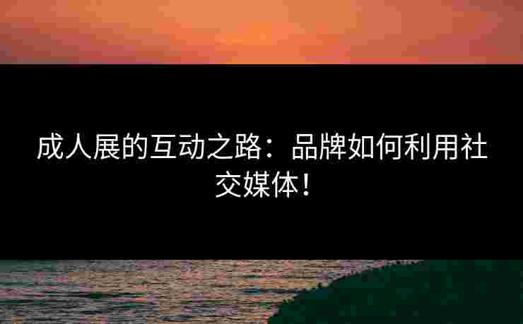 成人展的互动之路：品牌如何利用社交媒体！