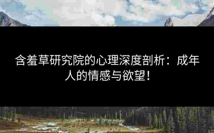 含羞草研究院的心理深度剖析：成年人的情感与欲望！
