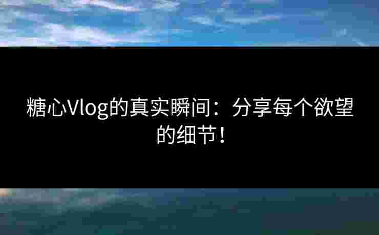 糖心Vlog的真实瞬间：分享每个欲望的细节！