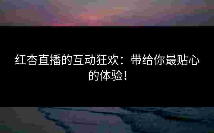 红杏直播的互动狂欢：带给你最贴心的体验！