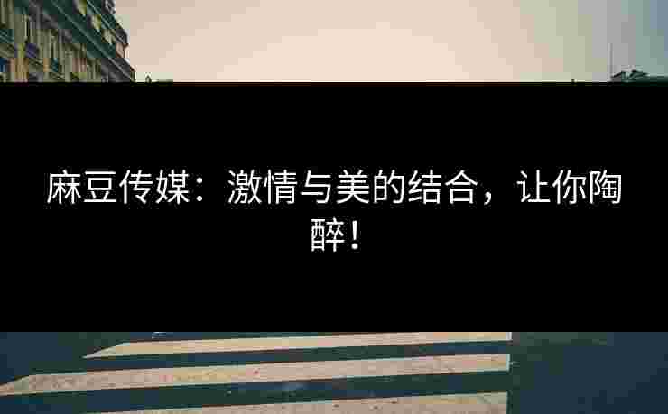 麻豆传媒：激情与美的结合，让你陶醉！
