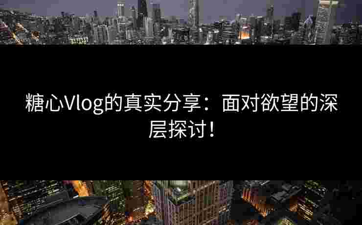 糖心Vlog的真实分享：面对欲望的深层探讨！