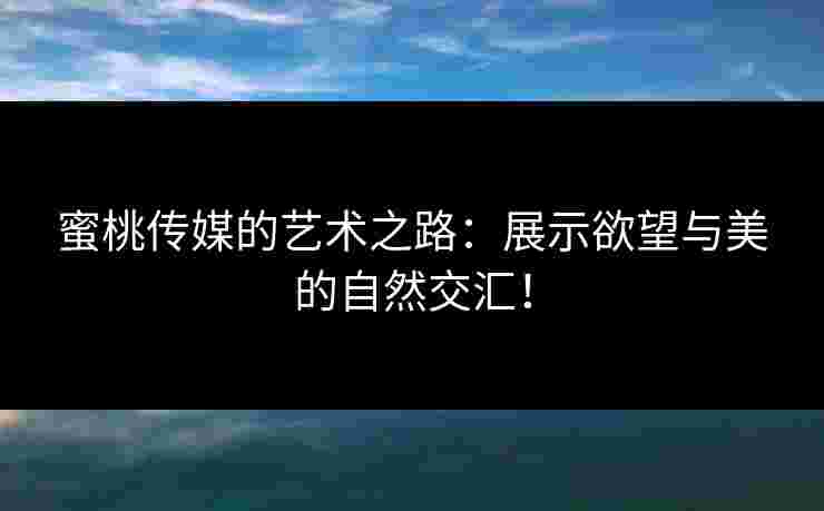 蜜桃传媒的艺术之路：展示欲望与美的自然交汇！