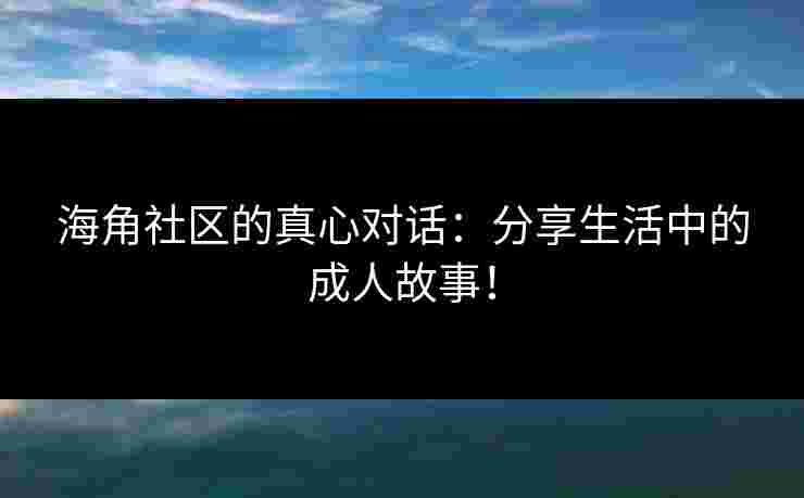海角社区的真心对话：分享生活中的成人故事！