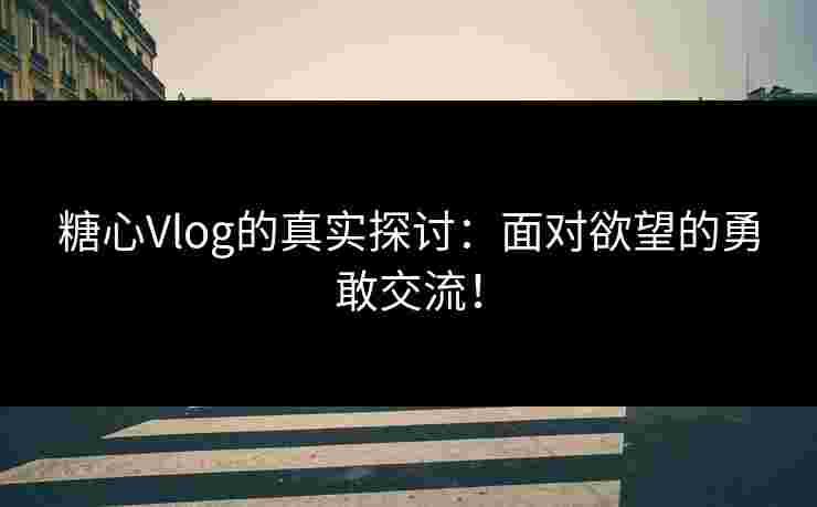 糖心Vlog的真实探讨：面对欲望的勇敢交流！