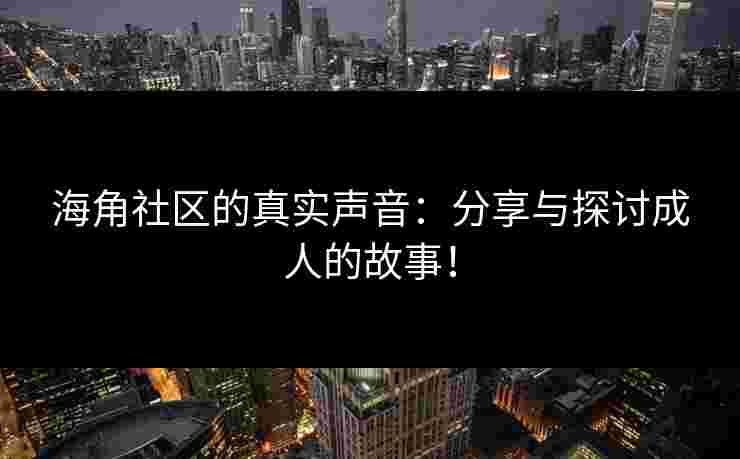 海角社区的真实声音：分享与探讨成人的故事！