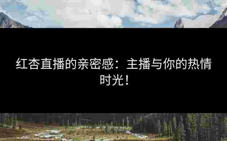 红杏直播的亲密感：主播与你的热情时光！