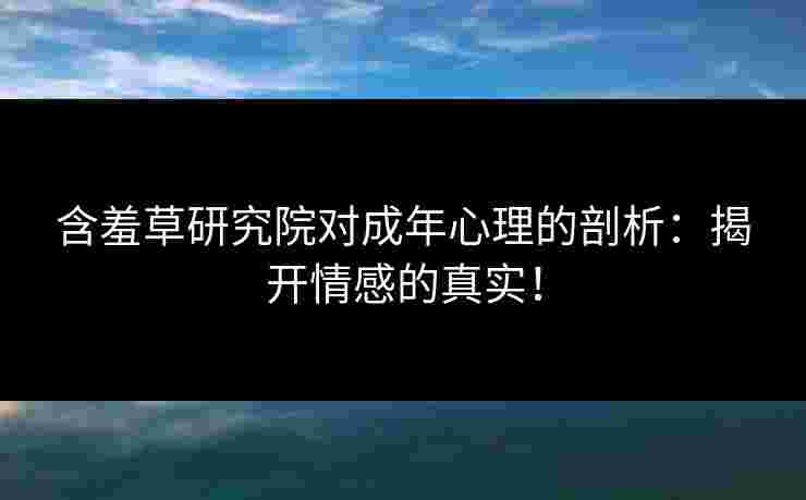 含羞草研究院对成年心理的剖析：揭开情感的真实！