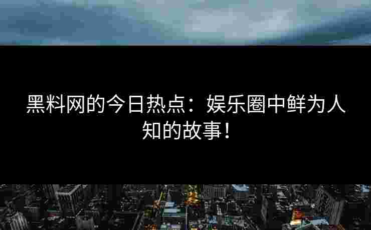 黑料网的今日热点:娱乐圈中鲜为人知的故事! 黑料网的今日热点:娱乐圈中鲜为人知的故事!