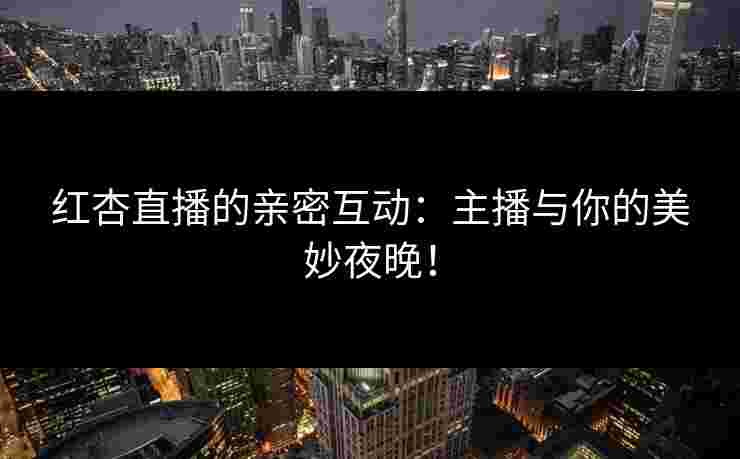 红杏直播的亲密互动：主播与你的美妙夜晚！