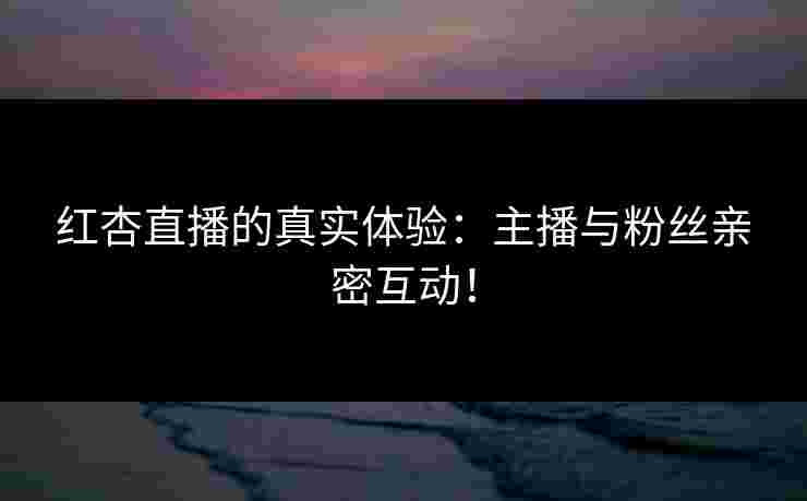 红杏直播的真实体验：主播与粉丝亲密互动！