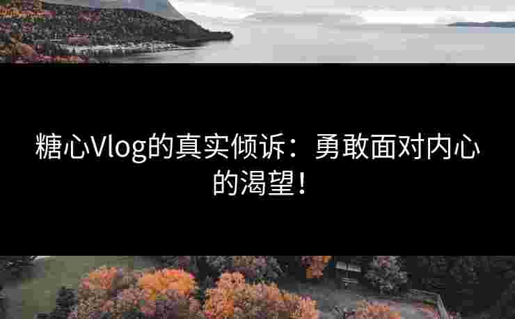 糖心Vlog的真实倾诉：勇敢面对内心的渴望！