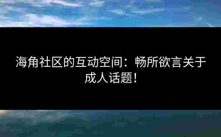 海角社区的互动空间：畅所欲言关于成人话题！