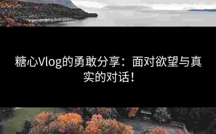 糖心Vlog的勇敢分享：面对欲望与真实的对话！