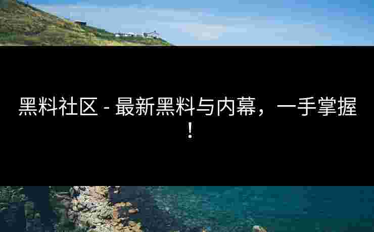 黑料社区 - 最新黑料与内幕，一手掌握！