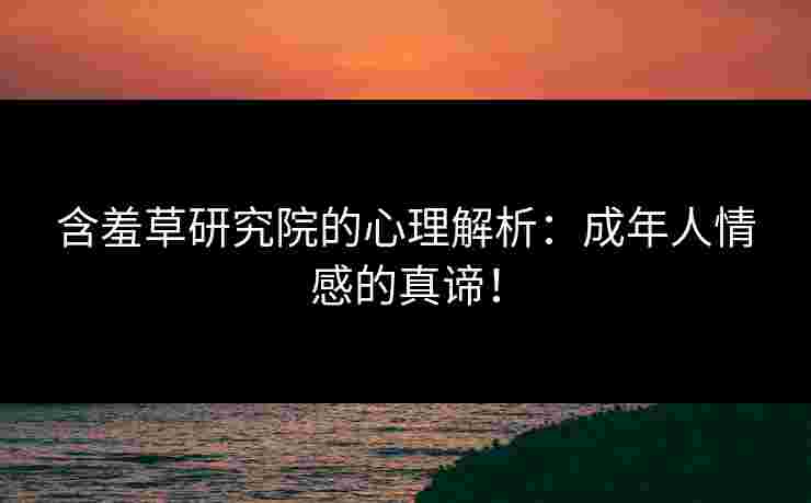 含羞草研究院的心理解析：成年人情感的真谛！