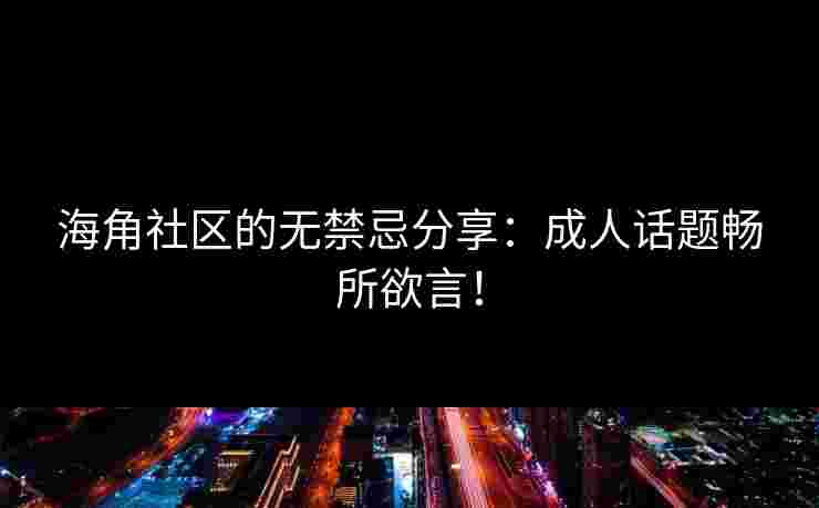 海角社区的无禁忌分享：成人话题畅所欲言！