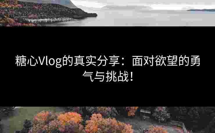糖心Vlog的真实分享：面对欲望的勇气与挑战！